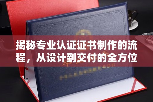 殷都揭秘专业认证证书制作的流程，从设计到交付的全方位指南