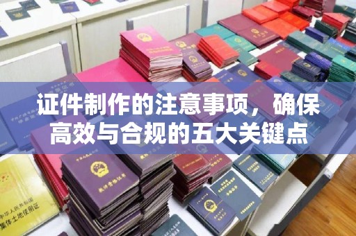 殷都证件制作的注意事项，确保高效与合规的五大关键点